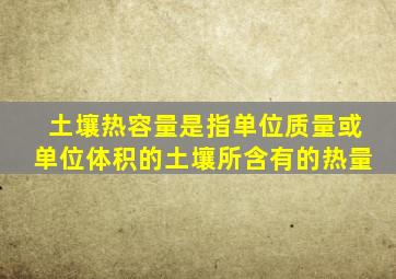 土壤热容量是指单位质量或单位体积的土壤所含有的热量