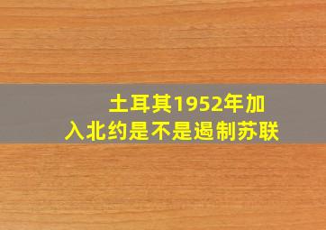 土耳其1952年加入北约是不是遏制苏联