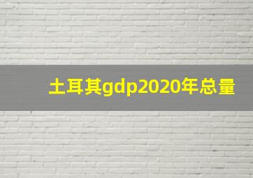 土耳其gdp2020年总量