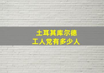 土耳其库尔德工人党有多少人