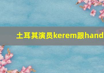 土耳其演员kerem跟hande