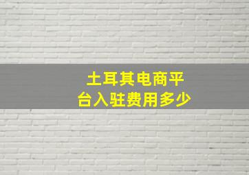 土耳其电商平台入驻费用多少