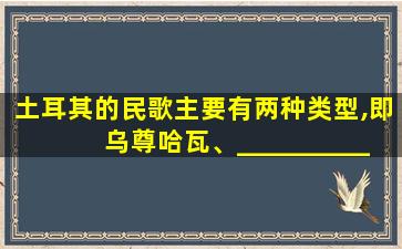 土耳其的民歌主要有两种类型,即乌尊哈瓦、__________