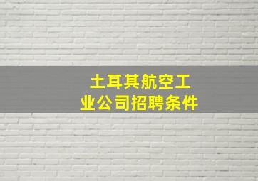 土耳其航空工业公司招聘条件