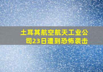 土耳其航空航天工业公司23日遭到恐怖袭击