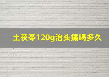 土茯苓120g治头痛喝多久