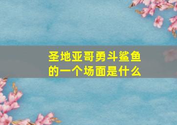 圣地亚哥勇斗鲨鱼的一个场面是什么