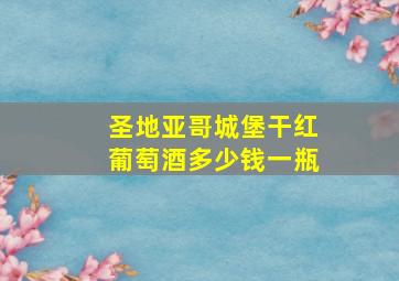 圣地亚哥城堡干红葡萄酒多少钱一瓶