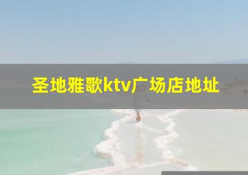 圣地雅歌ktv广场店地址