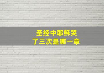 圣经中耶稣哭了三次是哪一章