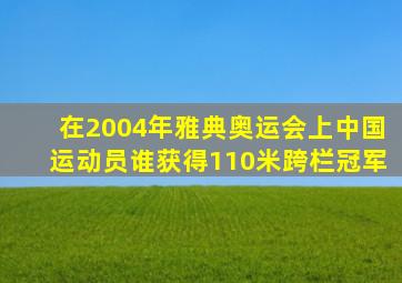 在2004年雅典奥运会上中国运动员谁获得110米跨栏冠军