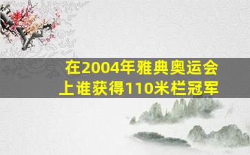 在2004年雅典奥运会上谁获得110米栏冠军