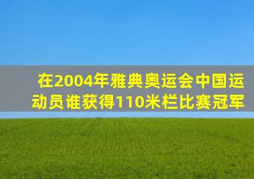 在2004年雅典奥运会中国运动员谁获得110米栏比赛冠军