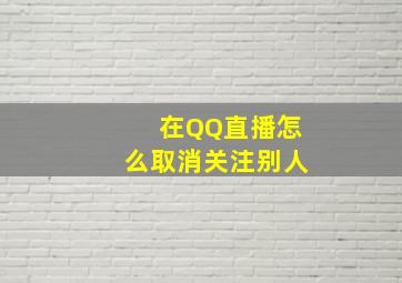 在QQ直播怎么取消关注别人