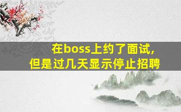 在boss上约了面试,但是过几天显示停止招聘