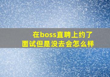 在boss直聘上约了面试但是没去会怎么样