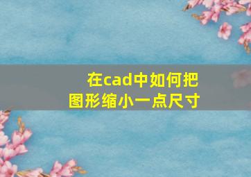 在cad中如何把图形缩小一点尺寸