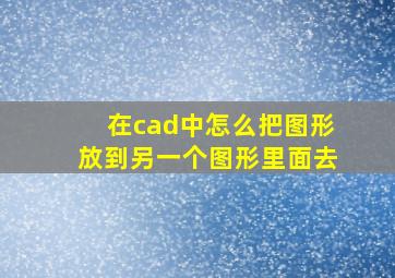 在cad中怎么把图形放到另一个图形里面去