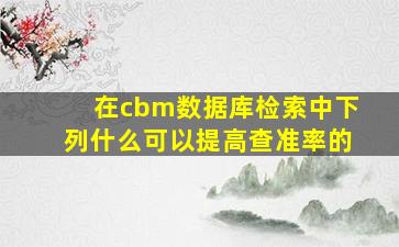 在cbm数据库检索中下列什么可以提高查准率的