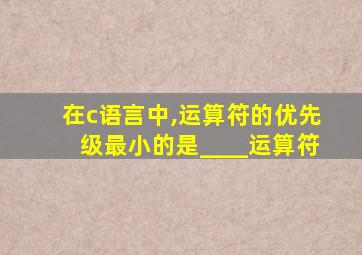 在c语言中,运算符的优先级最小的是____运算符