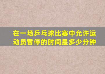 在一场乒乓球比赛中允许运动员暂停的时间是多少分钟