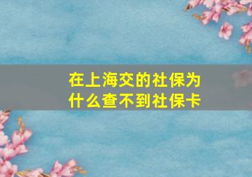 在上海交的社保为什么查不到社保卡