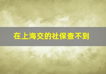 在上海交的社保查不到