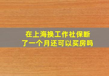 在上海换工作社保断了一个月还可以买房吗