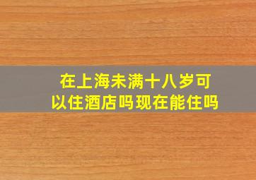 在上海未满十八岁可以住酒店吗现在能住吗