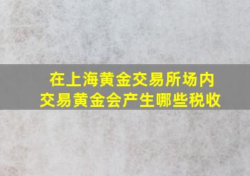 在上海黄金交易所场内交易黄金会产生哪些税收