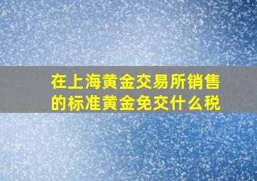 在上海黄金交易所销售的标准黄金免交什么税