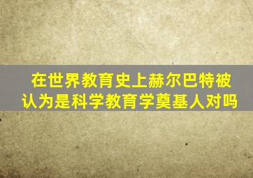 在世界教育史上赫尔巴特被认为是科学教育学奠基人对吗