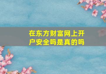 在东方财富网上开户安全吗是真的吗