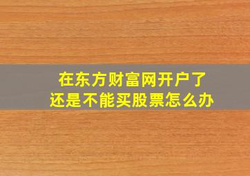 在东方财富网开户了还是不能买股票怎么办