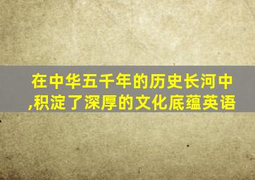 在中华五千年的历史长河中,积淀了深厚的文化底蕴英语