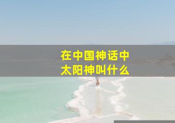 在中国神话中太阳神叫什么