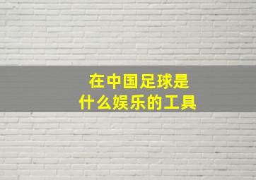 在中国足球是什么娱乐的工具