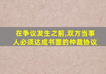 在争议发生之前,双方当事人必须达成书面的仲裁协议