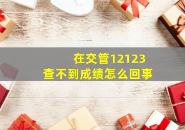 在交管12123查不到成绩怎么回事