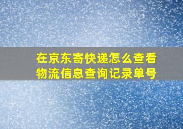 在京东寄快递怎么查看物流信息查询记录单号