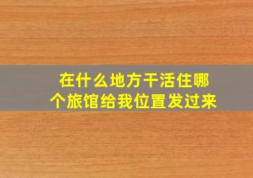 在什么地方干活住哪个旅馆给我位置发过来