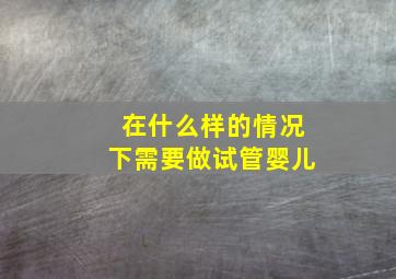 在什么样的情况下需要做试管婴儿