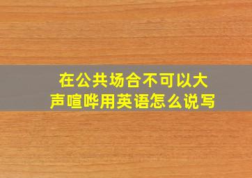 在公共场合不可以大声喧哗用英语怎么说写