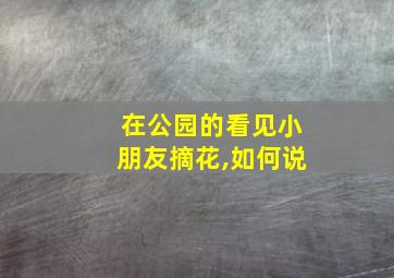 在公园的看见小朋友摘花,如何说