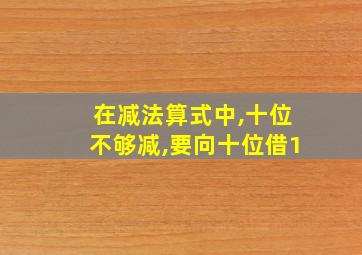 在减法算式中,十位不够减,要向十位借1