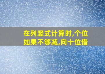 在列竖式计算时,个位如果不够减,向十位借