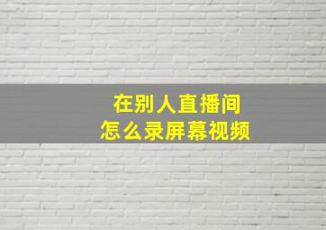 在别人直播间怎么录屏幕视频