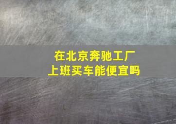 在北京奔驰工厂上班买车能便宜吗