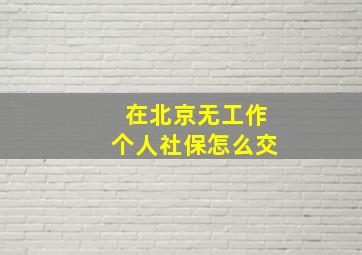 在北京无工作个人社保怎么交