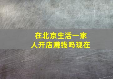 在北京生活一家人开店赚钱吗现在